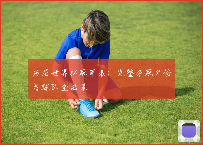 历届世界杯冠军表：完整夺冠年份与球队全记录