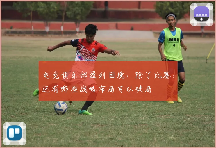 电竞俱乐部盈利困境，除了比赛，还有哪些战略布局可以破局