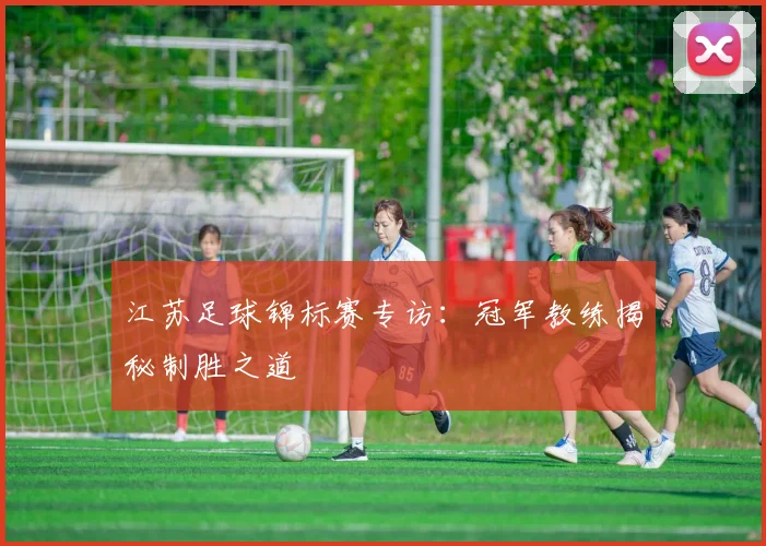 江苏足球锦标赛专访：冠军教练揭秘制胜之道