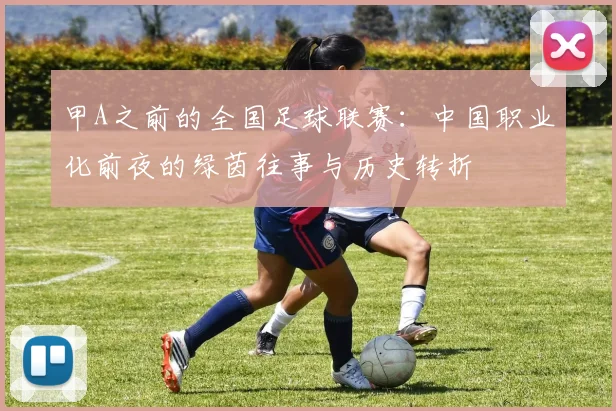 甲A之前的全国足球联赛：中国职业化前夜的绿茵往事与历史转折
