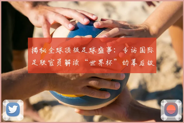 揭秘全球顶级足球盛事：专访国际足联官员解读“世界杯”的幕后故事