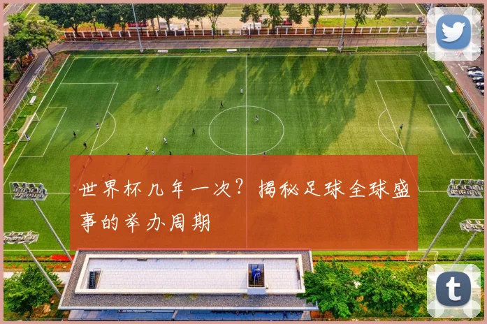 世界杯几年一次？揭秘足球全球盛事的举办周期