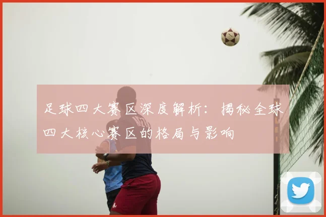 足球四大赛区深度解析：揭秘全球四大核心赛区的格局与影响