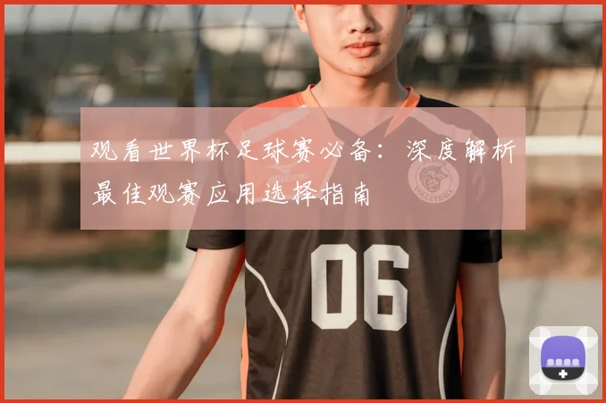 观看世界杯足球赛必备：深度解析最佳观赛应用选择指南