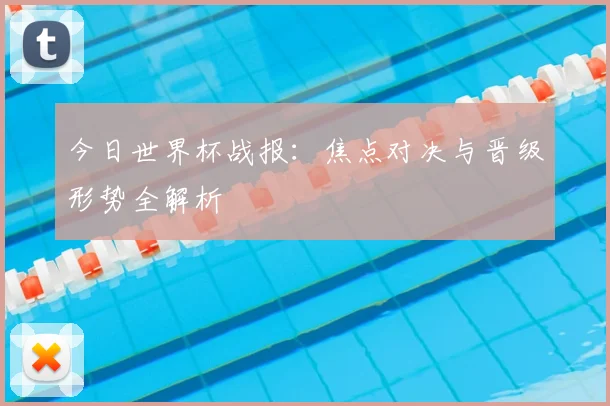今日世界杯战报：焦点对决与晋级形势全解析