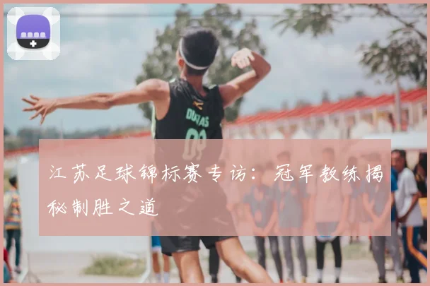 江苏足球锦标赛专访：冠军教练揭秘制胜之道
