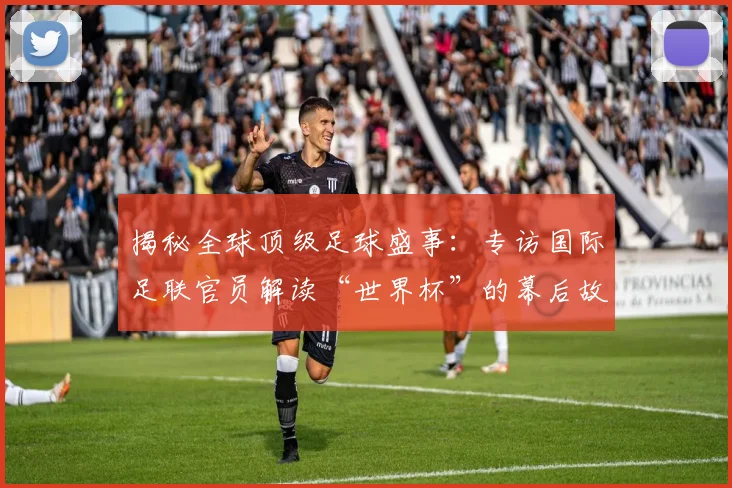 揭秘全球顶级足球盛事：专访国际足联官员解读“世界杯”的幕后故事