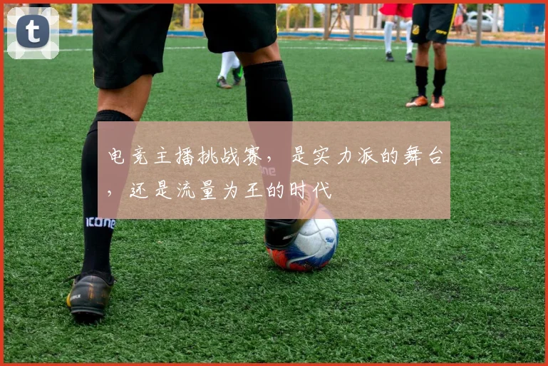 电竞主播挑战赛，是实力派的舞台，还是流量为王的时代
