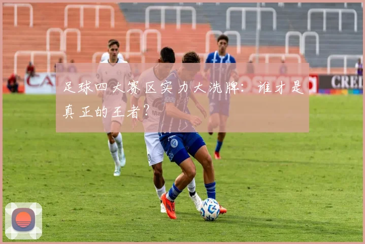 足球四大赛区实力大洗牌：谁才是真正的王者？