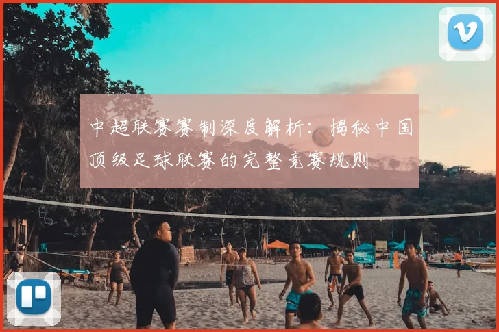 中超联赛赛制深度解析：揭秘中国顶级足球联赛的完整竞赛规则