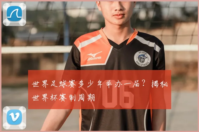 世界足球赛多少年举办一届？揭秘世界杯赛制周期