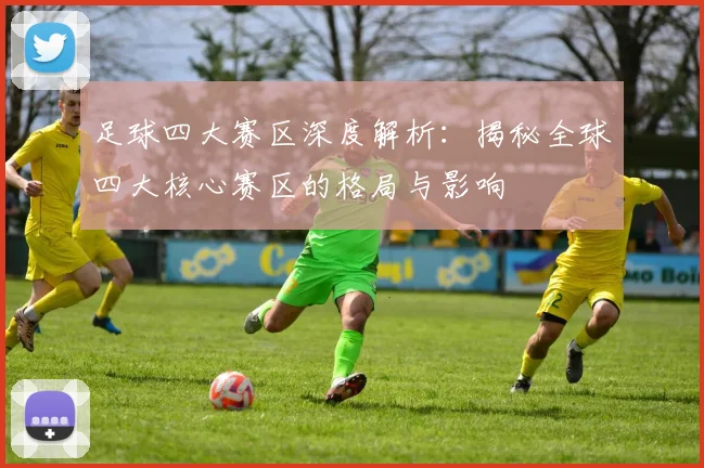 足球四大赛区深度解析：揭秘全球四大核心赛区的格局与影响
