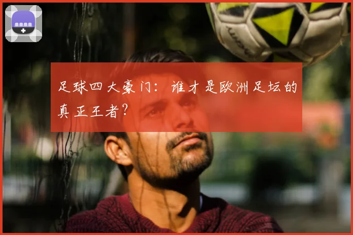 足球四大豪门:谁才是欧洲足坛的真正王者?